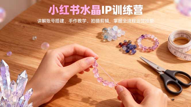 小红书水晶IP训练营，讲解账号搭建、手作教学、拍摄剪辑，全流程运营技能-大甫网创-助力打造属于自己的超级个体-甫仁小站
