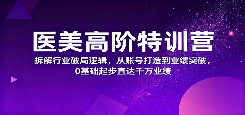 医美高阶特训营，拆解行业破局逻辑，从账号打造到业绩突破，0基础起步直达千万业绩-大甫网创-助力打造属于自己的超级个体-甫仁小站