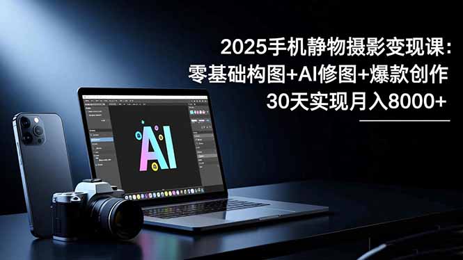 2025手机 静物摄影变现课:零基础构图+AI修图+爆款创作,30天实现月入8...-大甫网创-助力打造属于自己的超级个体-甫仁小站