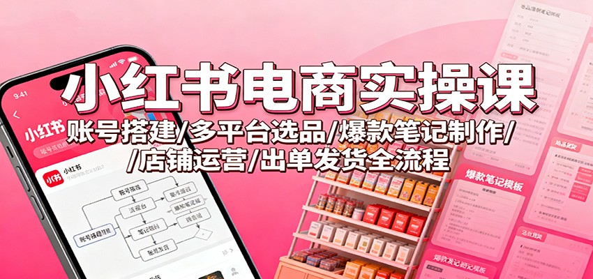 小红书电商实操课：账号搭建/多平台选品/爆款笔记制作/店铺运营/出单发货全流程-大甫网创-助力打造属于自己的超级个体-甫仁小站